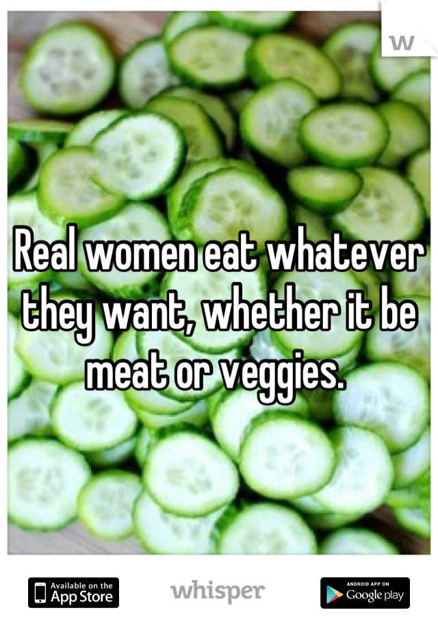 Real women eat whatever they want, whether it be meat or veggies. 