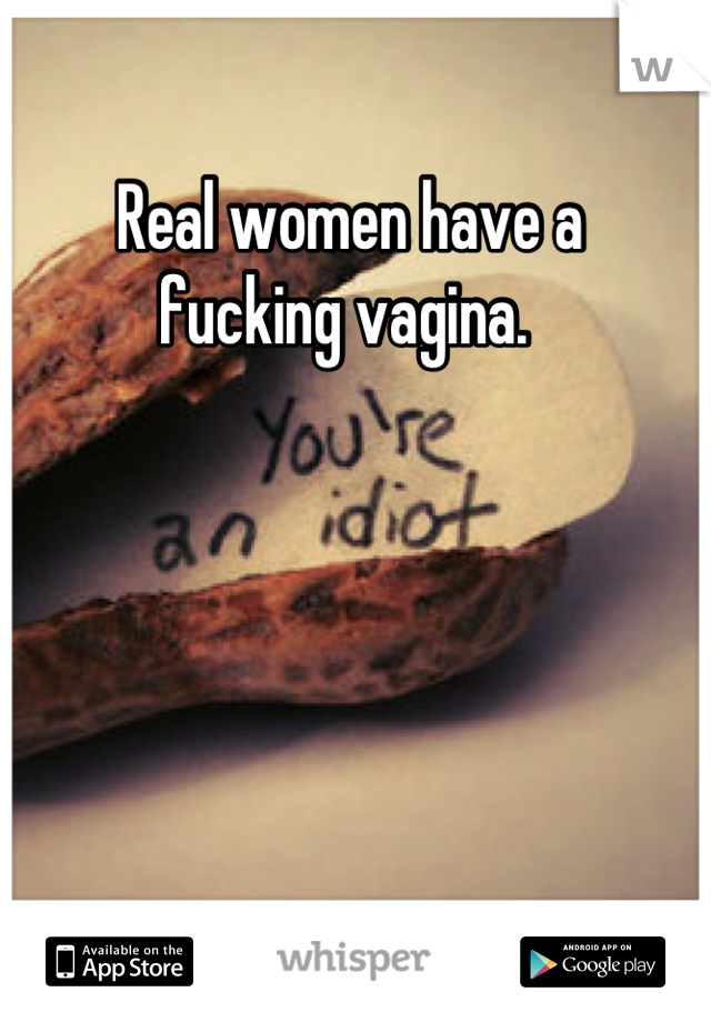 Real women have a
fucking vagina. 