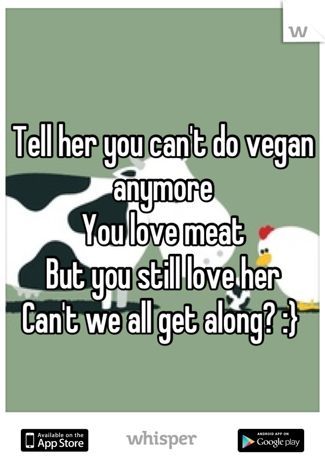 Tell her you can't do vegan anymore 
You love meat 
But you still love her 
Can't we all get along? :} 