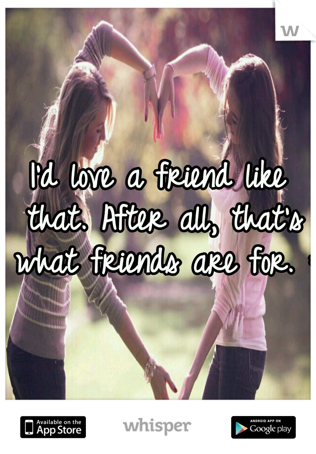 I'd love a friend like that. After all, that's what friends are for. :)