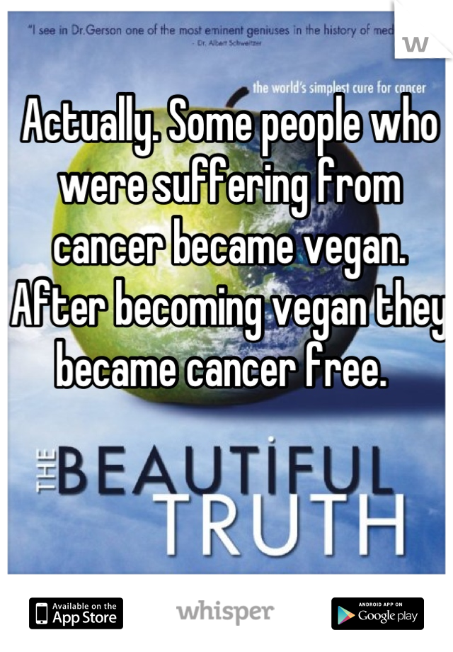 Actually. Some people who were suffering from cancer became vegan. After becoming vegan they became cancer free.  