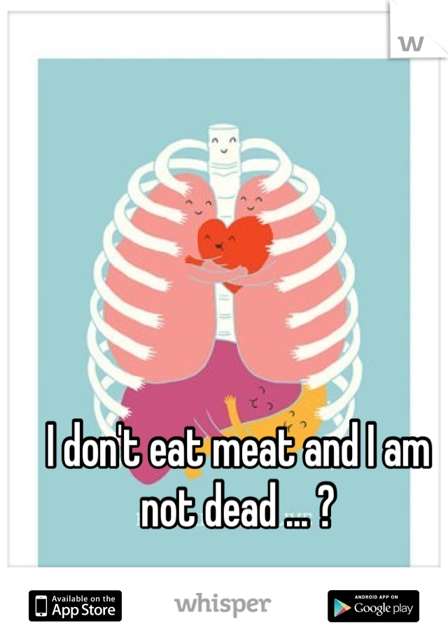 I don't eat meat and I am not dead ... ?