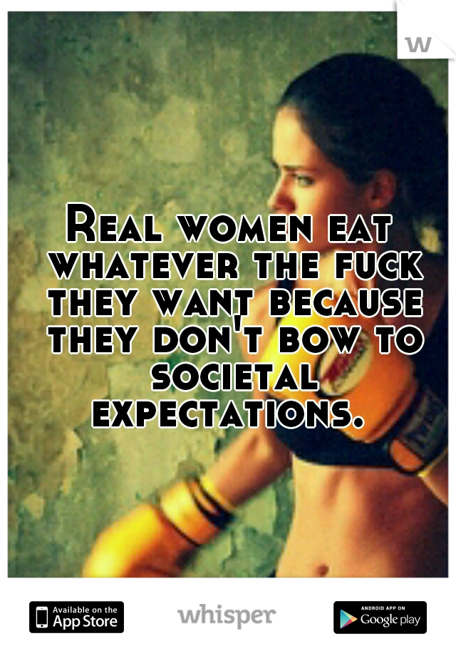 Real women eat whatever the fuck they want because they don't bow to societal expectations. 