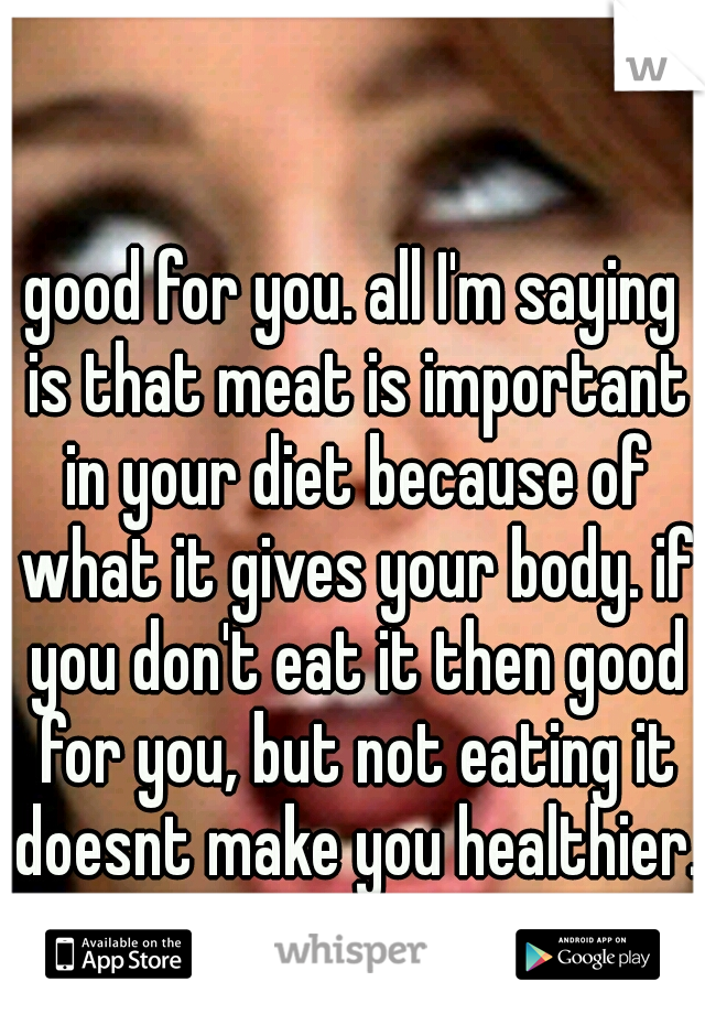 good for you. all I'm saying is that meat is important in your diet because of what it gives your body. if you don't eat it then good for you, but not eating it doesnt make you healthier. 