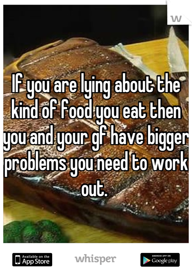 If you are lying about the kind of food you eat then you and your gf have bigger problems you need to work out. 