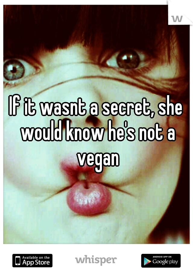 If it wasnt a secret, she would know he's not a vegan