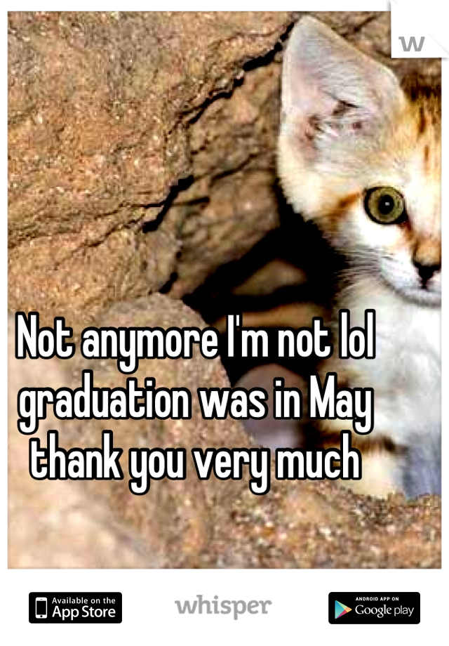 Not anymore I'm not lol graduation was in May thank you very much