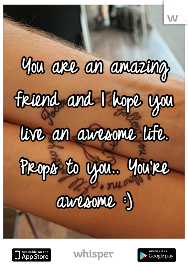 You are an amazing friend and I hope you live an awesome life. Props to you.. You're awesome :)