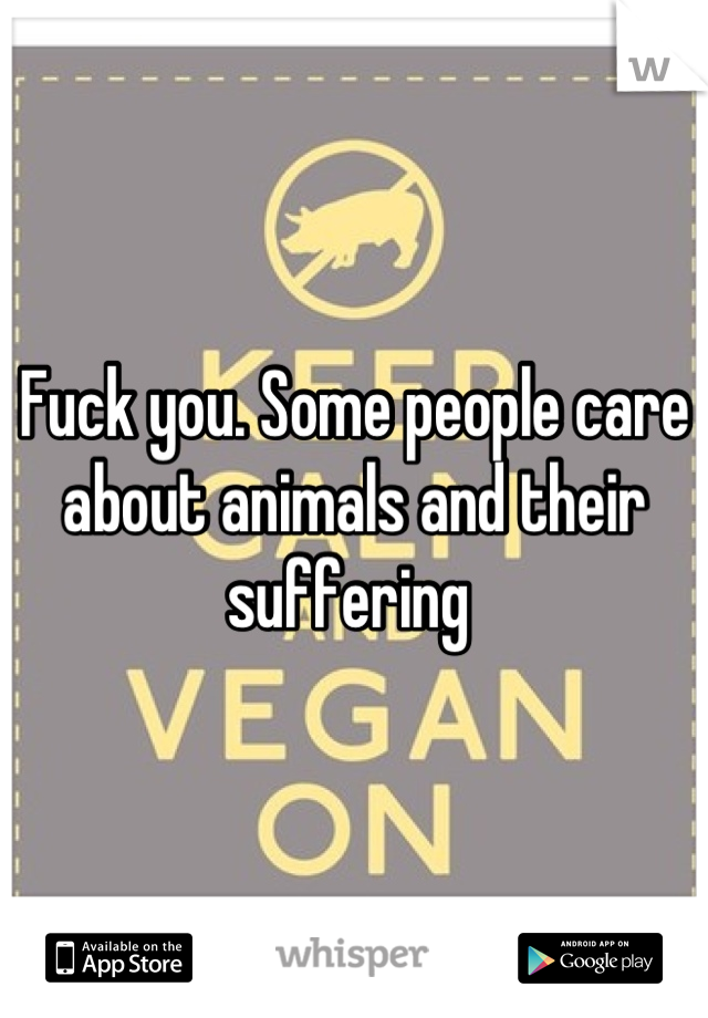 Fuck you. Some people care about animals and their suffering 