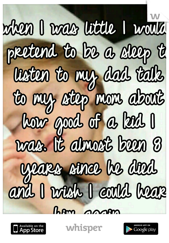 when I was little I would pretend to be a sleep to listen to my dad talk to my step mom about how good of a kid I was. It almost been 8 years since he died and I wish I could hear him again.