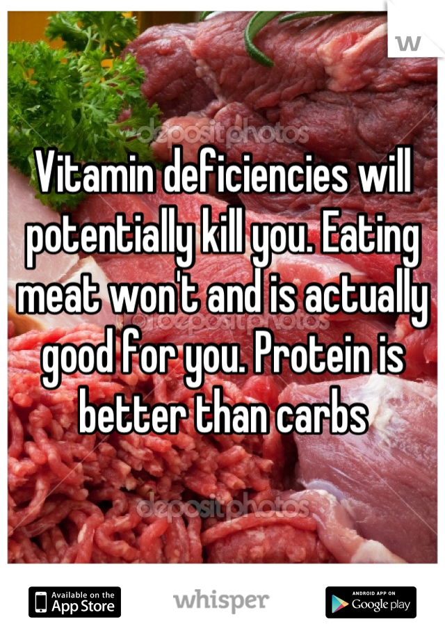 Vitamin deficiencies will potentially kill you. Eating meat won't and is actually good for you. Protein is better than carbs