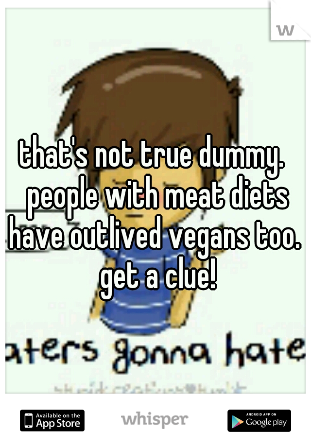that's not true dummy.  people with meat diets have outlived vegans too.  get a clue!