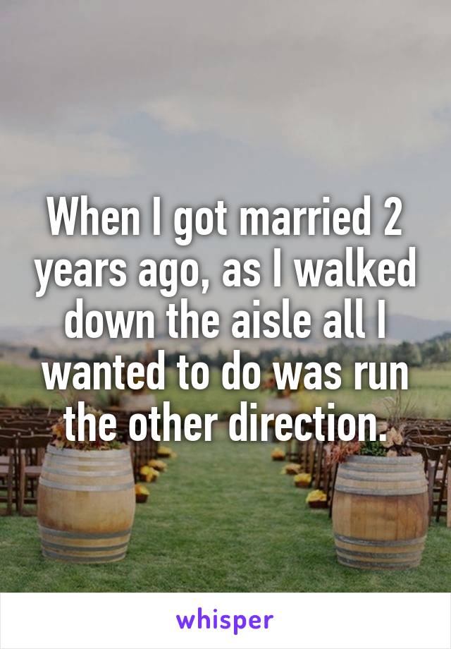 When I got married 2 years ago, as I walked down the aisle all I wanted to do was run the other direction.