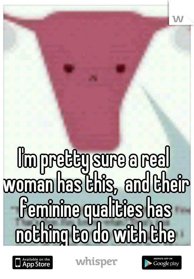 I'm pretty sure a real woman has this,  and their feminine qualities has nothing to do with the food they consume. 