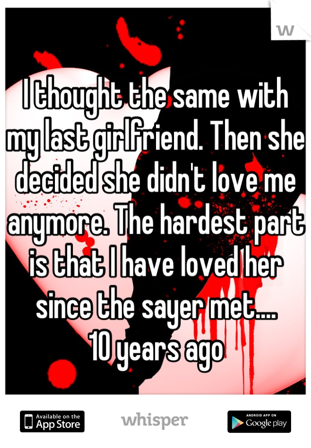 I thought the same with my last girlfriend. Then she decided she didn't love me anymore. The hardest part is that I have loved her since the sayer met....
10 years ago