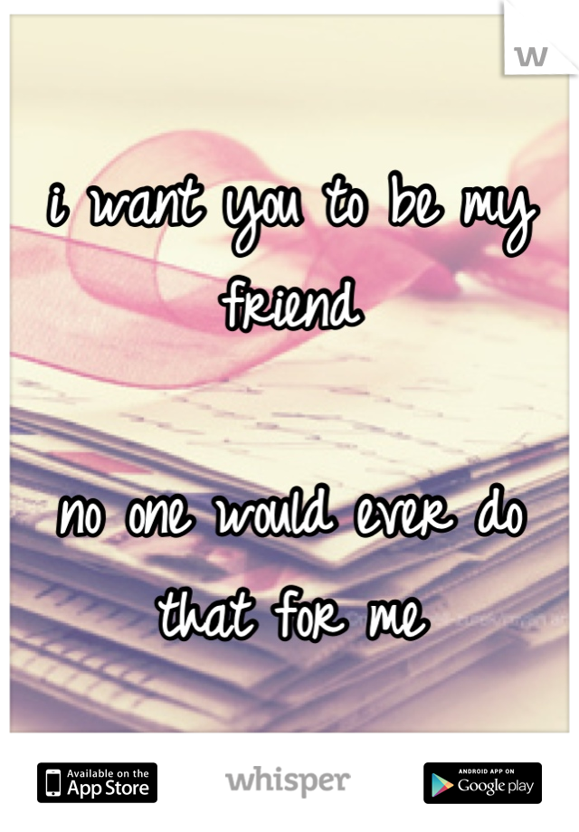 i want you to be my friend

no one would ever do that for me