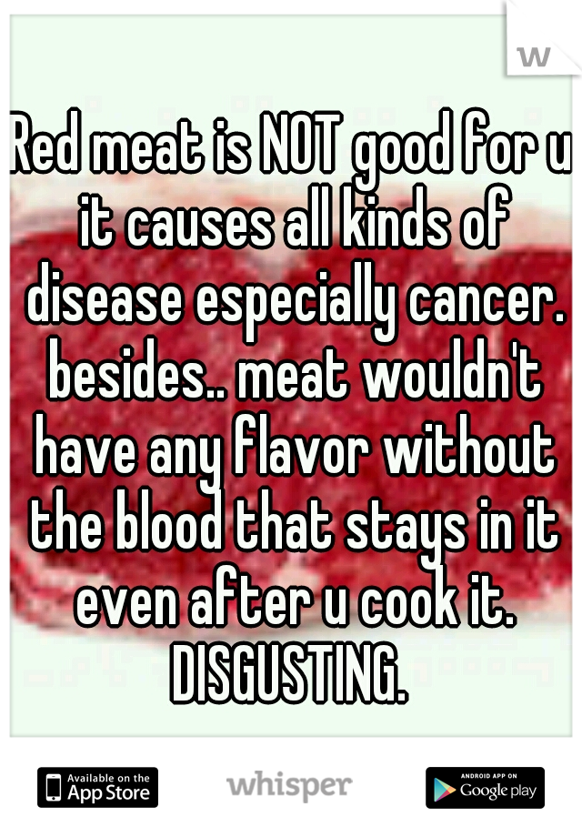 Red meat is NOT good for u it causes all kinds of disease especially cancer. besides.. meat wouldn't have any flavor without the blood that stays in it even after u cook it. DISGUSTING. 