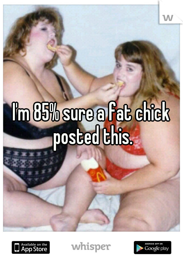 I'm 85% sure a fat chick posted this.