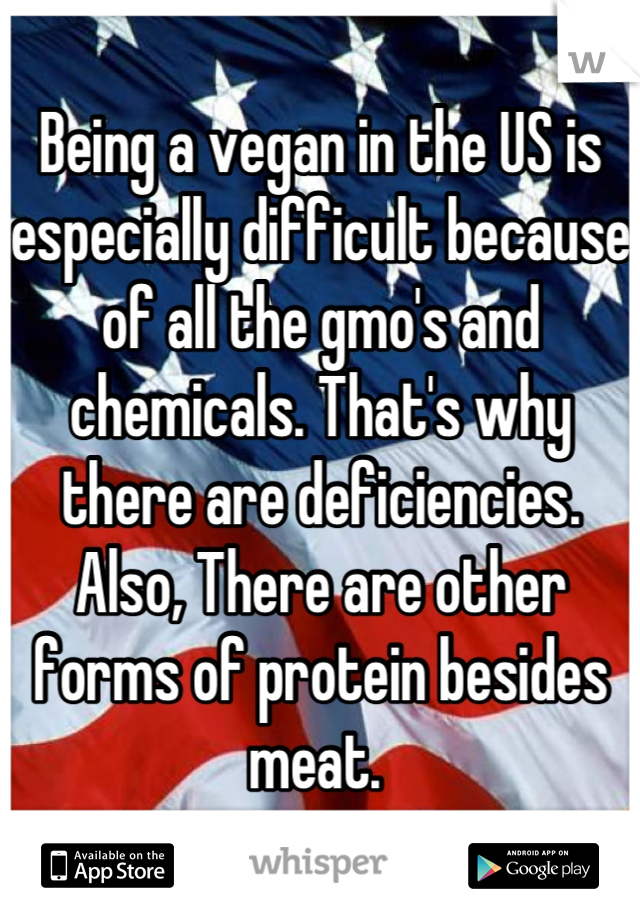 Being a vegan in the US is especially difficult because of all the gmo's and chemicals. That's why there are deficiencies. Also, There are other forms of protein besides meat. 