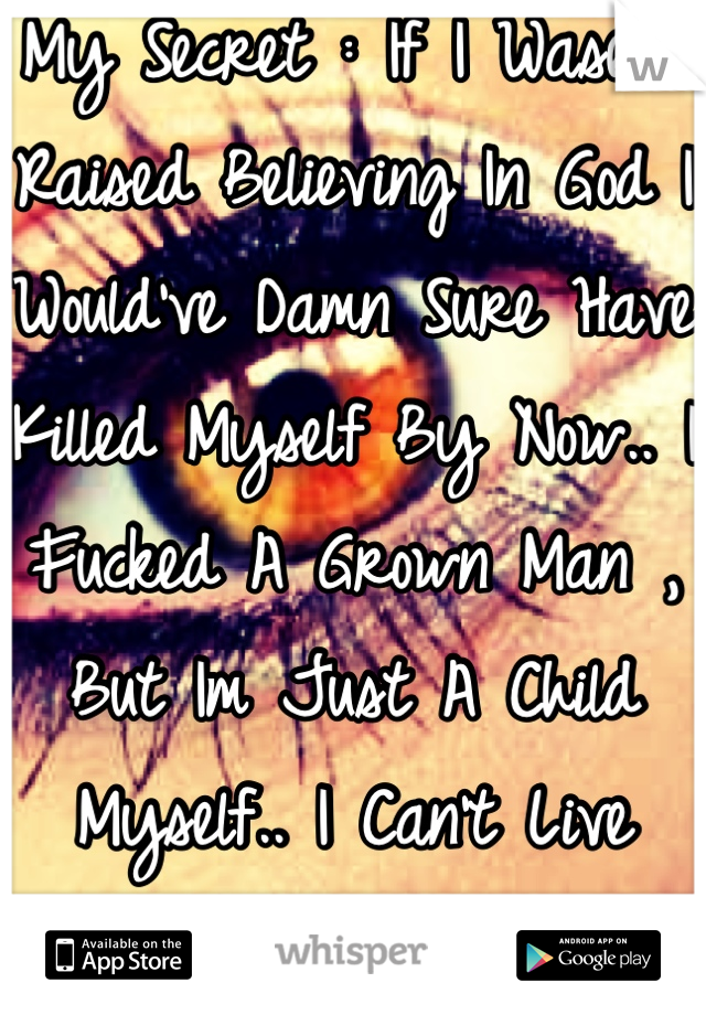 My Secret : If I Wasent Raised Believing In God I Would've Damn Sure Have Killed Myself By Now.. I Fucked A Grown Man , But Im Just A Child Myself.. I Can't Live With Myself