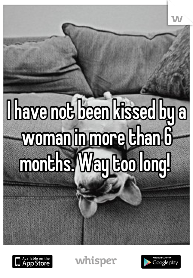 I have not been kissed by a woman in more than 6 months. Way too long! 