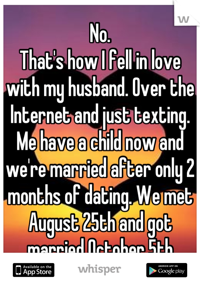 No. 
That's how I fell in love with my husband. Over the Internet and just texting.
Me have a child now and we're married after only 2 months of dating. We met August 25th and got married October 5th