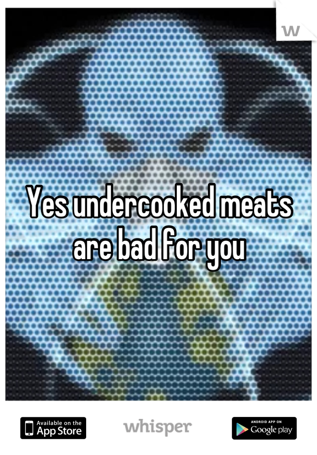 Yes undercooked meats are bad for you