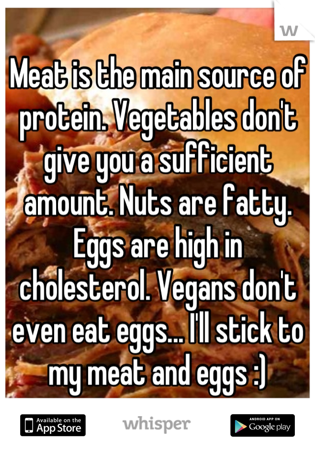 Meat is the main source of protein. Vegetables don't give you a sufficient amount. Nuts are fatty. Eggs are high in cholesterol. Vegans don't even eat eggs... I'll stick to my meat and eggs :)