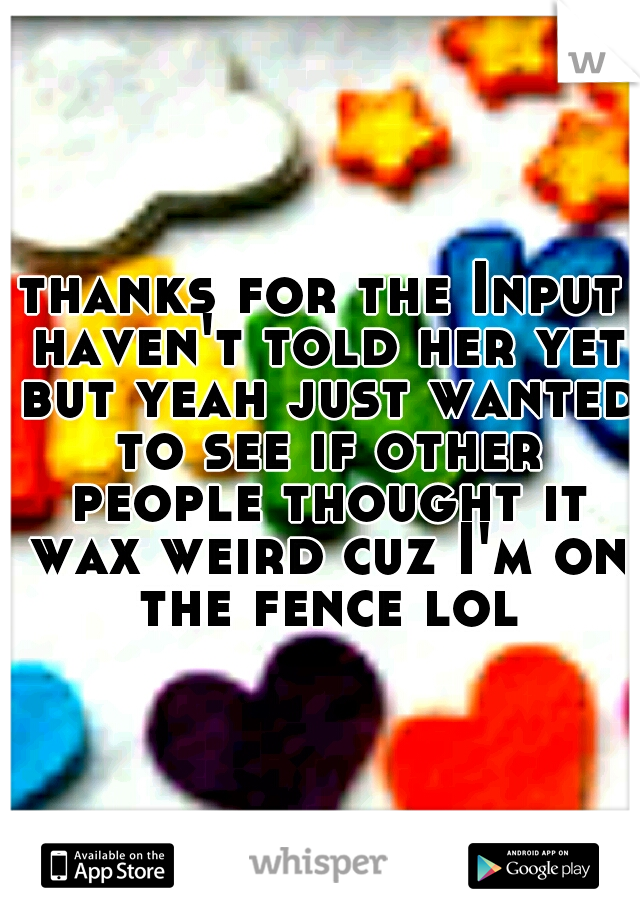 thanks for the Input haven't told her yet but yeah just wanted to see if other people thought it wax weird cuz I'm on the fence lol