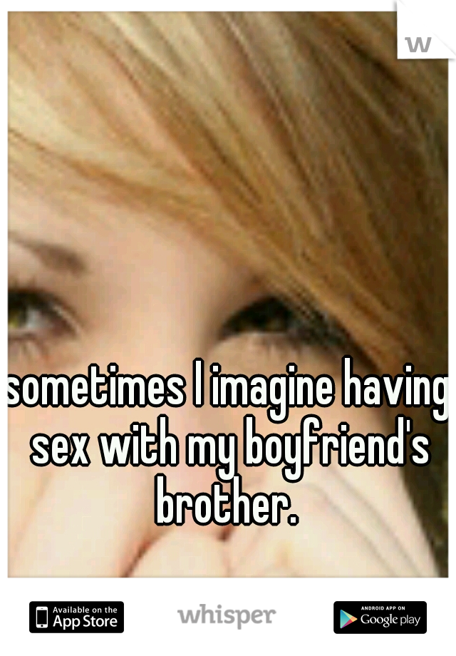 sometimes I imagine having sex with my boyfriend's brother. 