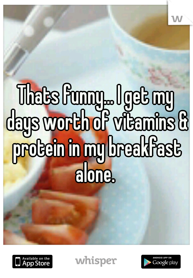 Thats funny... I get my days worth of vitamins & protein in my breakfast alone. 