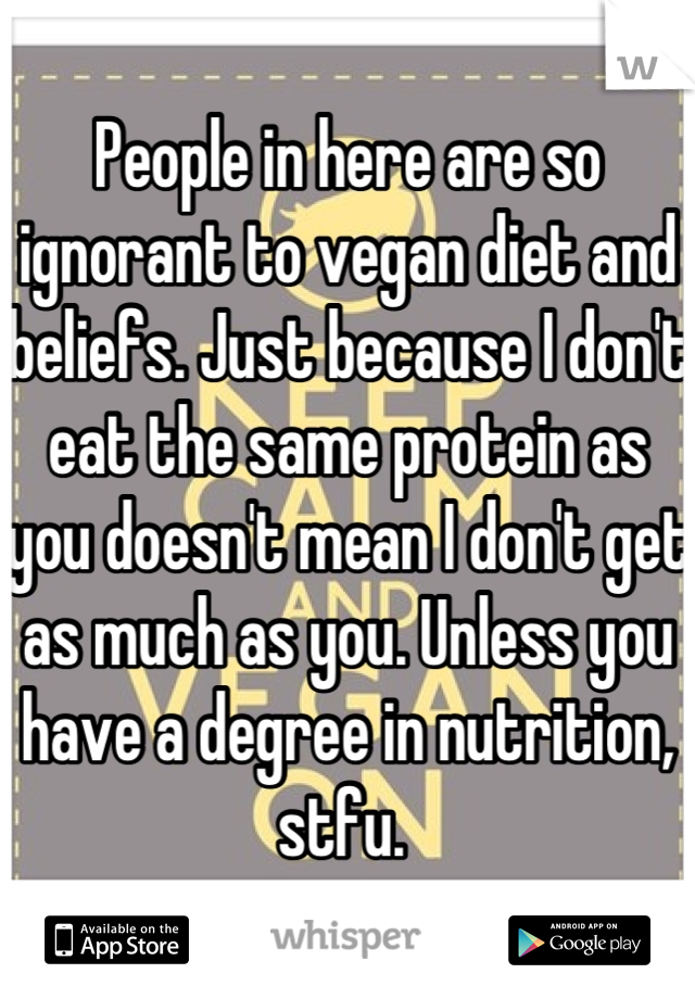 People in here are so ignorant to vegan diet and beliefs. Just because I don't eat the same protein as you doesn't mean I don't get as much as you. Unless you have a degree in nutrition, stfu. 