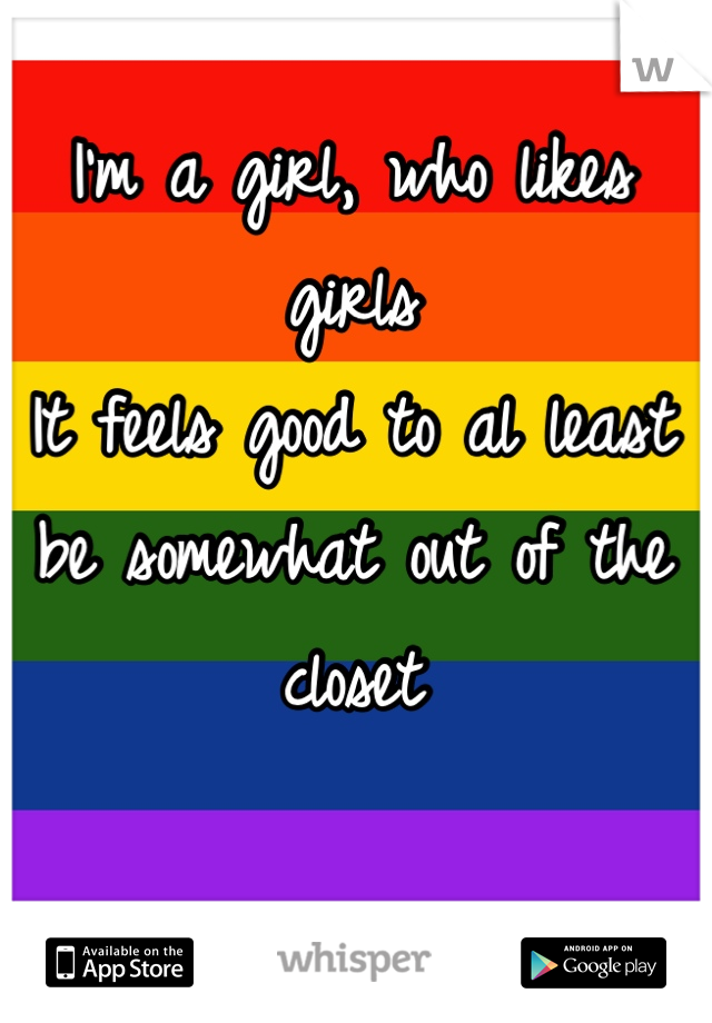 I'm a girl, who likes girls
It feels good to al least be somewhat out of the closet