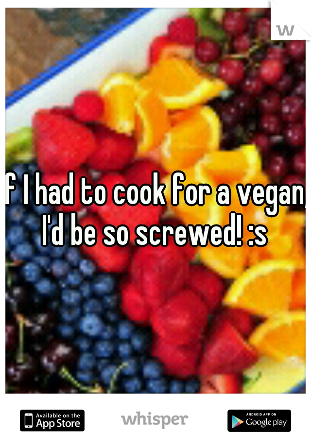 if I had to cook for a vegan, I'd be so screwed! :s 