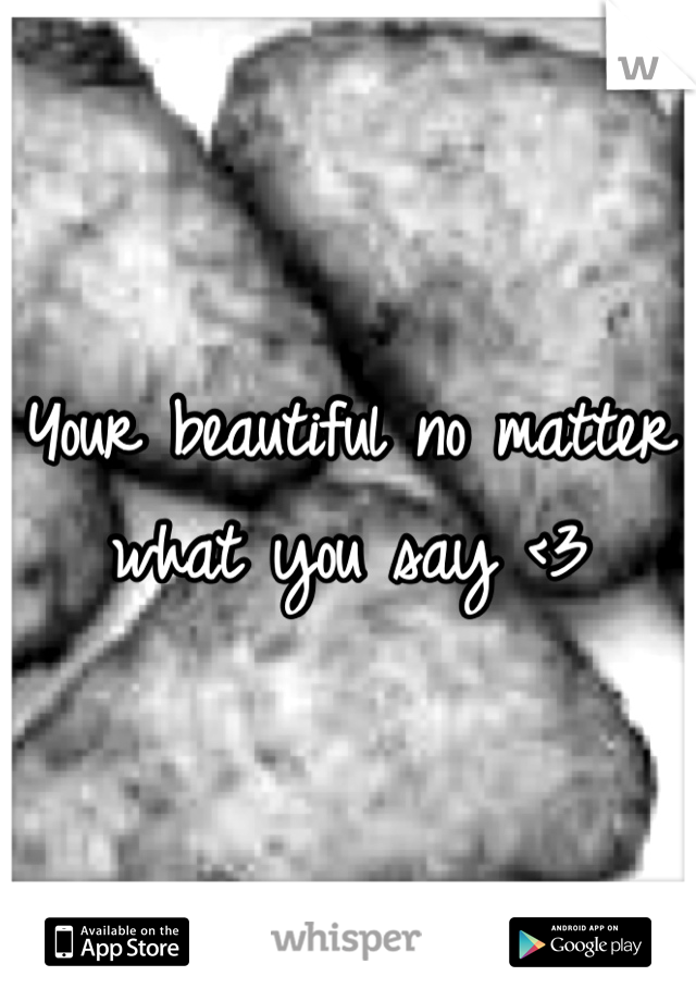 Your beautiful no matter what you say <3