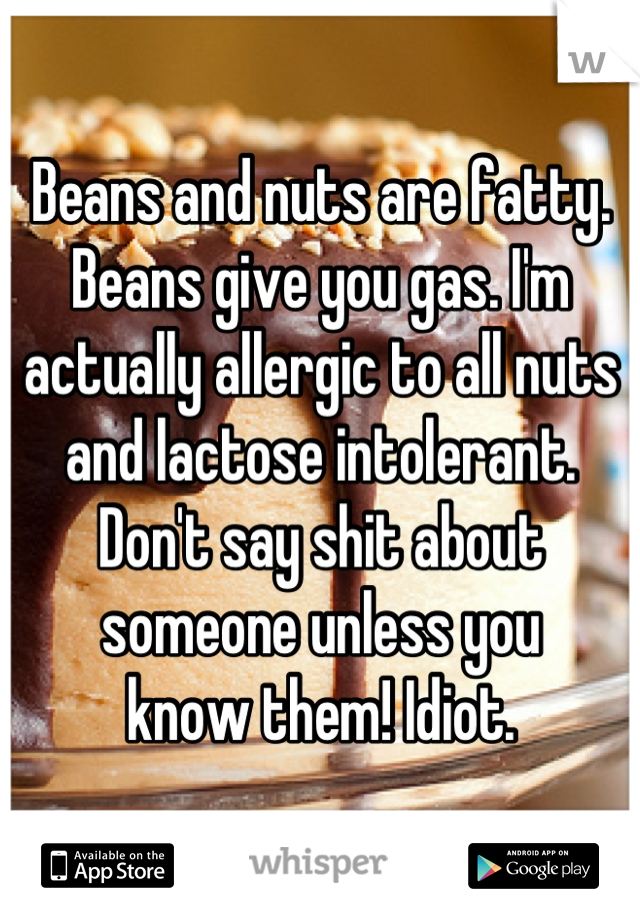 Beans and nuts are fatty. Beans give you gas. I'm actually allergic to all nuts and lactose intolerant. Don't say shit about someone unless you
know them! Idiot.