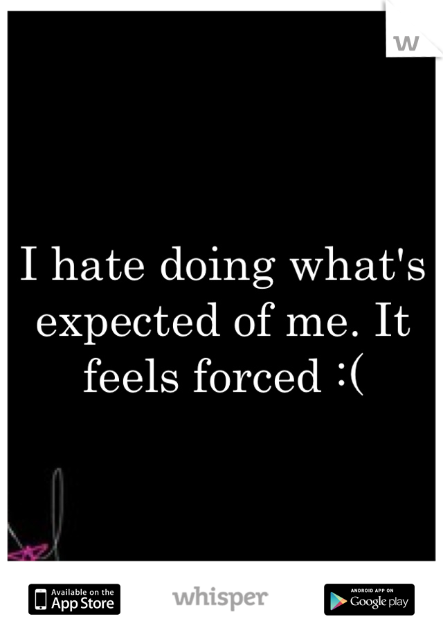 I hate doing what's expected of me. It feels forced :(