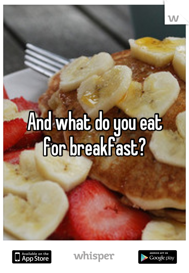 And what do you eat
for breakfast?