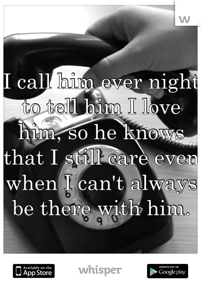 I call him ever night to tell him I love him, so he knows that I still care even when I can't always be there with him.