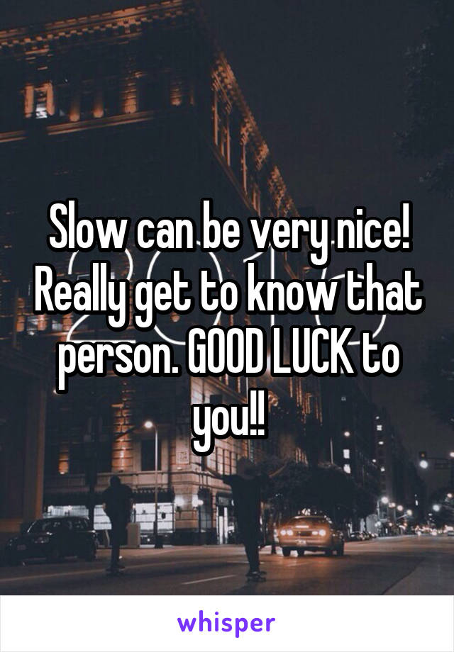 Slow can be very nice! Really get to know that person. GOOD LUCK to you!!
