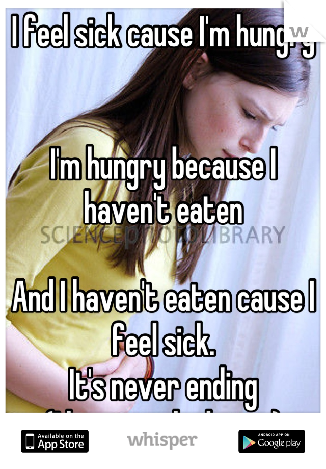 I feel sick cause I'm hungry


I'm hungry because I haven't eaten

And I haven't eaten cause I feel sick. 
It's never ending
(I love stock photos)