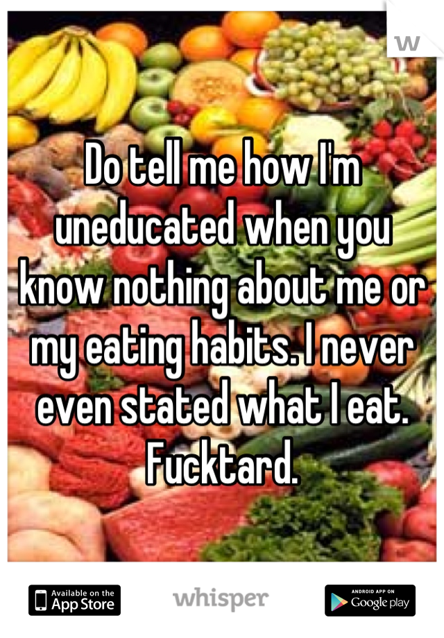 Do tell me how I'm uneducated when you
know nothing about me or my eating habits. I never even stated what I eat. Fucktard.