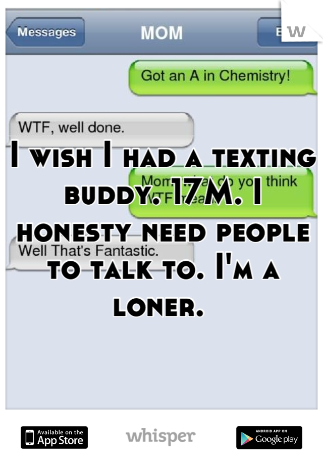 I wish I had a texting buddy. 17M. I honesty need people to talk to. I'm a loner. 