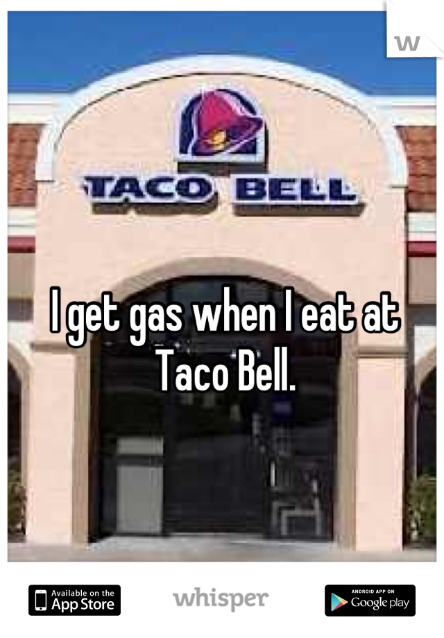 I get gas when I eat at Taco Bell.