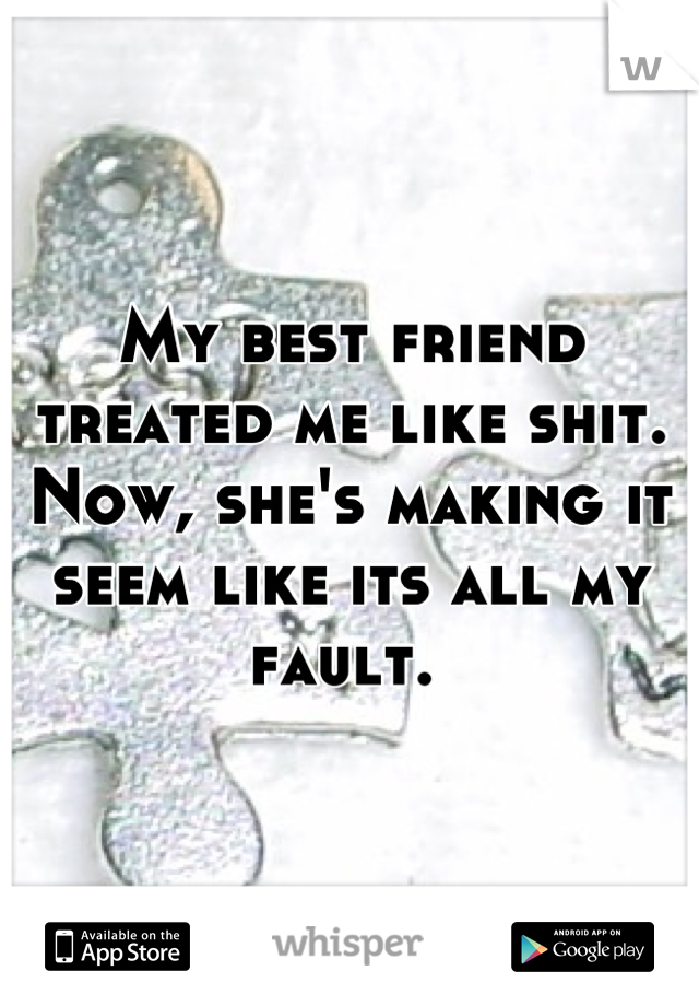 My best friend treated me like shit. Now, she's making it seem like its all my fault. 