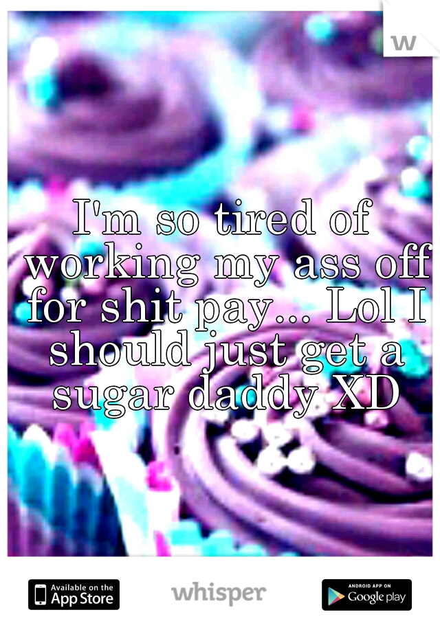 I'm so tired of working my ass off for shit pay... Lol I should just get a sugar daddy XD