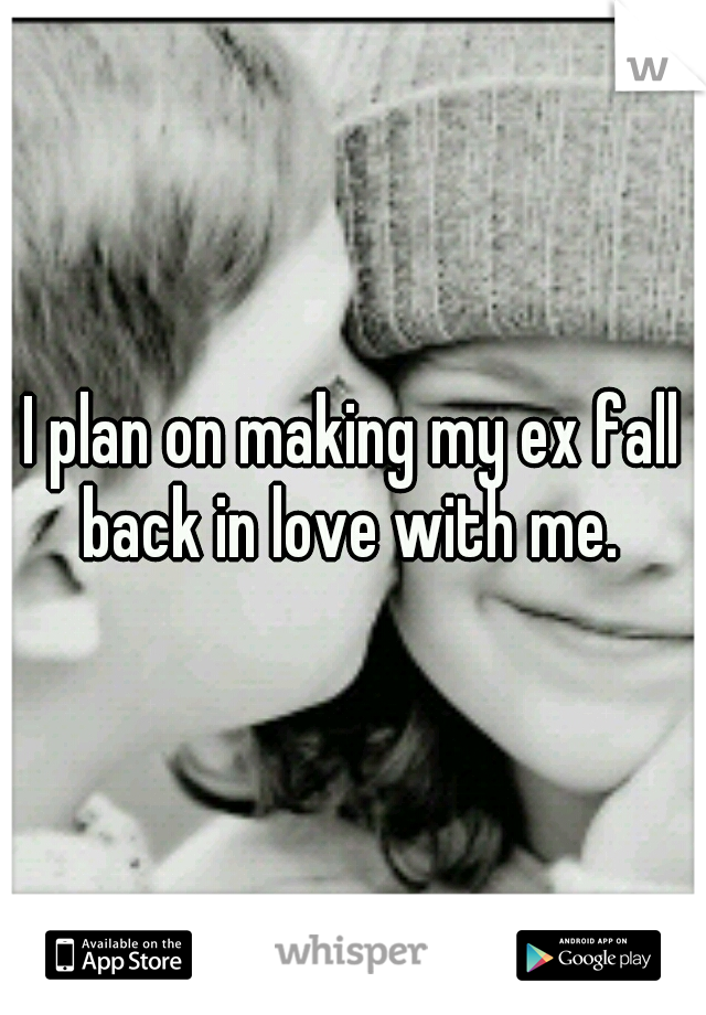 I plan on making my ex fall back in love with me. 