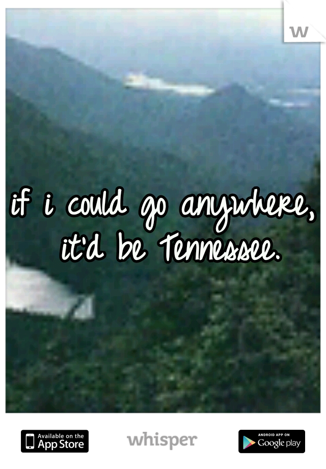 if i could go anywhere,  it'd be Tennessee. 