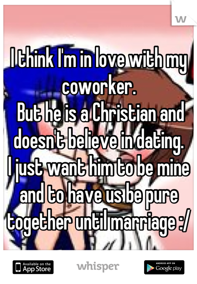 I think I'm in love with my coworker.
 But he is a Christian and 
doesn't believe in dating. 
I just want him to be mine 
and to have us be pure 
together until marriage :/