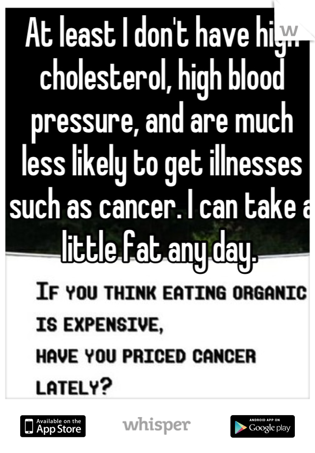 At least I don't have high cholesterol, high blood pressure, and are much less likely to get illnesses such as cancer. I can take a little fat any day. 